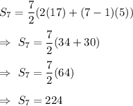 S_7=\dfrac{7}{2}(2(17)+(7-1)(5))\\\\\Rightarrow\ S_7=\dfrac{7}{2}(34+30)\\\\\Rightarrow\ S_7=\dfrac{7}{2}(64)\\\\\Rightarrow\ S_7=224