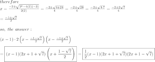 therefore\\x=\frac{-2\pm\sqrt{2^2-4(2)(-3)}}{2(2)}=\frac{-2\pm\sqrt{4+24}}{4}=\frac{-2\pm\sqrt{28}}{4}=\frac{-2\pm\sqrt{4\cdot7}}{4}=\frac{-2\pm2\sqrt7}{4}\\\\=\frac{-1\pm\sqrt7}{2}\\\\so,\ the\ \\\\(x-1)\cdot2\left(x-\frac{-1-\sqrt7}{2}\right)\left(x-\frac{-1+\sqrt7}{2}\right)\\\\=\boxed{(x-1)(2x+1+\sqrt7)\left(x+\frac{1-\sqrt7}{2}\right)}=\boxed{\frac{1}{2}(x-1)(2x+1+\sqrt7)(2x+1-\sqrt7)}