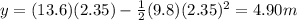 y=(13.6)(2.35)-\frac{1}{2}(9.8)(2.35)^2=4.90 m