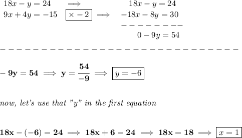 \bf \begin{array}{llll}&#10;18x-y=24&\implies &\quad 18x-y=24\\&#10;9x+4y=-15&\boxed{\times -2}\implies &-18x-8y=30\\&#10;&&--------\\&#10;&&\qquad 0-9y=54&#10;\end{array}\\\\&#10;-----------------------------\\\\&#10;-9y=54\implies y=\cfrac{54}{-9}\implies \boxed{y=-6}&#10;\\\\\\&#10;\textit{now, let's use that "y" in the first equation}&#10;\\\\\\&#10;18x-(-6)=24\implies 18x+6=24\implies 18x=18\implies \boxed{x=1}