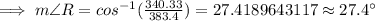 \implies m\angle R=cos^{-1}(\frac{340.33}{383.4})=27.4189643117\approx 27.4^{\circ}