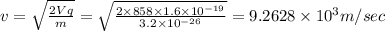 v=\sqrt{\frac{2Vq}{m}}=\sqrt{\frac{2\times 858\times 1.6\times 10^{-19}}{3.2\times 10^{-26}}}=9.2628\times 10^{3}m/sec