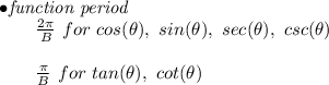 \bf \begin{array}{llll}&#10;\bullet \textit{function period}\\&#10;\qquad \frac{2\pi }{{{  B}}}\ for\ cos(\theta),\ sin(\theta),\ sec(\theta),\ csc(\theta)\\\\&#10;\qquad \frac{\pi }{{{  B}}}\ for\ tan(\theta),\ cot(\theta)&#10;\end{array}