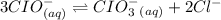 3CIO^{-}_{(aq)}\rightleftharpoons CIO_3^{-}_{(aq)}+2Cl^{-}