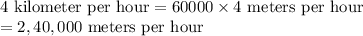 4 \text{ kilometer per hour} = 60000\times 4\text{ meters per hour}\\= 2,40,000\text{ meters per hour}
