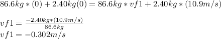 86.6kg*(0)+2.40kg(0)=86.6kg*vf1+2.40kg*(10.9m/s)\\\\vf1=\frac{-2.40kg*(10.9m/s)}{86.6kg}\\vf1=-0.302m/s