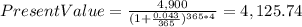 PresentValue=\frac{4,900}{(1+\frac{0.043}{365} )^{365*4} }=4,125.74