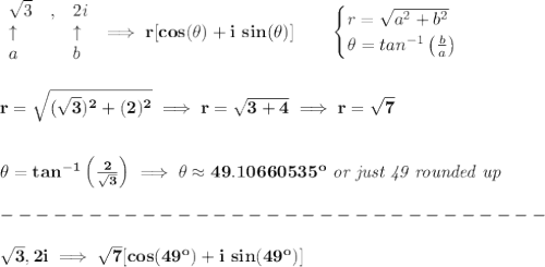 \bf \begin{array}{llll}&#10;\sqrt{3}&,&2i\\&#10;\uparrow &&\uparrow \\&#10;a&&b&#10;\end{array}\implies r[cos(\theta )+i\ sin(\theta )]\qquad &#10;\begin{cases}&#10;r=\sqrt{a^2+b^2}\\&#10;\theta =tan^{-1}\left( \frac{b}{a} \right)&#10;\end{cases}&#10;\\\\\\&#10;r=\sqrt{(\sqrt{3})^2+(2)^2}\implies r=\sqrt{3+4}\implies r=\sqrt{7}&#10;\\\\\\&#10;\theta =tan^{-1}\left( \frac{2}{\sqrt{3}} \right)\implies \theta \approx 49.10660535^o\textit{ or just 49 rounded up}\\\\&#10;-------------------------------\\\\&#10;\sqrt{3},2i\implies \sqrt{7}[cos(49^o)+i\ sin(49^o)]