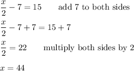 \dfrac{x}{2}-7=15\qquad\text{add 7 to both sides}\\\\\dfrac{x}{2}-7+7=15+7\\\\\dfrac{x}{2}=22\qquad\text{multiply both sides by 2}\\\\x=44