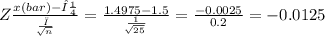 Z\frac{x(bar)-μ}{\frac{σ}{\sqrt[]{n} } } = \frac{1.4975-1.5}{\frac{1}{\sqrt[]{25} } } = \frac{-0.0025}{0.2} = -0.0125