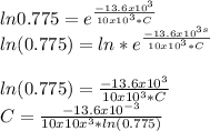 ln 0.775= e^{\frac{-13.6 x10^{3} }{10x10^{3}*C }} \\ln(0.775)= ln * e^{\frac{-13.6 x10^{3s} }{10x10^{3}*C }} \\\\ln(0.775)= {\frac{-13.6 x10^{3} }{10x10^{3}*C }} \\C= \frac{-13.6 x10^{-3} }{10x10x^{3}*ln(0.775) }