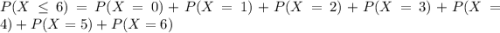 P(X\leq 6)=P(X=0)+P(X=1)+P(X=2)+P(X=3)+P(X=4)+P(X=5)+P(X=6)