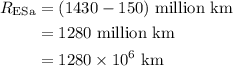 \begin{aligned}{R_{{\text{ESa}}}}&=({1430 - 150}){\text{ million km}}\\&=1280{\text{ million km}}\\&=1280\times {10^6}{\text{ km}}\\\end{aligned}