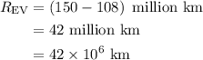 \begin{aligned}{R_{{\text{EV}}}}&=\left({150 - 108}\right){\text{ million km}}\\&=42{\text{ million km}}\\&=42\times{10^6}{\text{ km}}\\\end{aligned}