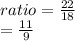 ratio = \frac{22}{18} \\        = \frac{11}{9}
