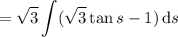 =\displaystyle\sqrt3\int(\sqrt3\tan s-1)\,\mathrm ds