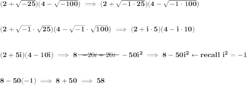 \bf (2+\sqrt{-25})(4-\sqrt{-100})\implies (2+\sqrt{-1\cdot 25})(4-\sqrt{-1\cdot 100}) \\\\\\ (2+\sqrt{-1}\cdot \sqrt{25})(4-\sqrt{-1}\cdot \sqrt{100})\implies (2+i\cdot 5)(4-i\cdot 10) \\\\\\ (2+5i)(4-10i)\implies 8~~\begin{matrix} -20i+20i \\[-0.7em]\cline{1-1}\\[-5pt]\end{matrix}~~ -50i^2\implies 8-50i^2\leftarrow recall~i^2=-1 \\\\\\ 8-50(-1)\implies 8+50\implies 58