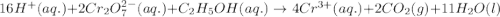 16H^+(aq.)+2Cr_2O_7^{2-}(aq.)+C_2H_5OH(aq.)\rightarrow 4Cr^{3+}(aq.)+2CO_2(g)+11H_2O(l)