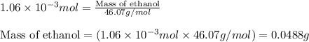 1.06\times 10^{-3}mol=\frac{\text{Mass of ethanol}}{46.07g/mol}\\\\\text{Mass of ethanol}=(1.06\times 10^{-3}mol\times 46.07g/mol)=0.0488g