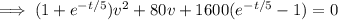 \implies(1+e^{-t/5})v^2+80v+1600(e^{-t/5}-1)=0