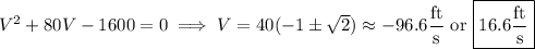 V^2+80V-1600=0\implies V=40(-1\pm\sqrt2)\approx-96.6\dfrac{\rm ft}{\rm s}\text{ or }\boxed{16.6\dfrac{\rm ft}{\rm s}}