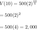 V(10)=500(2)^{\frac{10}{5}}\\\\=500(2)^2\\\\=500(4)=2,000