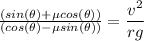 \frac{(sin(\theta)+\mu cos(\theta))}{(cos(\theta)-\mu sin(\theta))}=\dfrac{v^{2}}{rg}