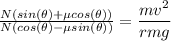 \frac{N(sin(\theta)+\mu cos(\theta))}{N(cos(\theta)-\mu sin(\theta))}=\dfrac{mv^{2}}{rmg}