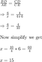 \frac{BD}{AE}=\frac{CD}{CE}\\ \\ \ \Rightarrow \frac{6}{x}=\frac{4}{4+6}\\ \\    \Rightarrow \frac{6}{x}=\frac{4}{10}\\ \\ \text{Now simplify we get}\\ \\ x=\frac{10}{4}*6 =\frac{60}{4}\\ \\ x=15\\