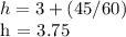 h = 3 + (45/60)&#10;&#10;h = 3.75