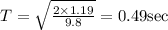 T=\sqrt{\frac{2 \times 1.19}{9.8}}=0.49 \mathrm{sec}