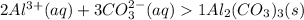 2Al^{3+}(aq)+3CO_3^{2-}(aq)1Al_2(CO_3 )_3 (s)