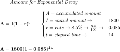 \bf \qquad \textit{Amount for Exponential Decay}\\\\&#10;A=I(1 - r)^t\qquad &#10;\begin{cases}&#10;A=\textit{accumulated amount}\\&#10;I=\textit{initial amount}\to &1800\\&#10;r=rate\to 8.5\%\to \frac{8.5}{100}\to &0.085\\&#10;t=\textit{elapsed time}\to &14\\&#10;\end{cases}&#10;\\\\\\&#10;A=1800(1-0.085)^{14}