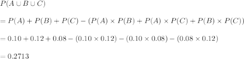 P(A \cup B \cup C) \\\\=P(A) + P(B) + P(C) - (P(A)\times P(B) + P(A)\times P(C) + P(B)\times P(C))\\\\=0.10 + 0.12 + 0.08 - (0.10\times 0.12) - (0.10\times 0.08) - (0.08\times 0.12)\\\\= 0.2713