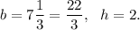 b=7\dfrac{1}{3}=\dfrac{22}{3},~~h=2.
