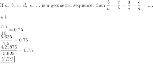 \text{If}\ a,\ b,\ c,\ d,\ e,\ ...\ \text{is a geometric sequence, then}\ \dfrac{b}{a}=\dfrac{c}{b}=\dfrac{d}{c}=\dfrac{e}{d}=....\\\\\#1\\\\\dfrac{7.5}{10}=0.75\\\dfrac{5.625}{7.5}=0.75\\\dfrac{4.21875}{5.625}=0.75\\\boxed{YES}\\================================\\