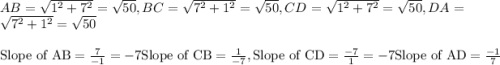 AB=\sqrt{1^2+7^2}=\sqrt{50}, BC=\sqrt{7^2+1^2}=\sqrt{50}, CD=\sqrt{1^2+7^2}=\sqrt{50}, DA=\sqrt{7^2+1^2}=\sqrt{50}\\\\ {\text{Slope of AB}=\frac{7}{-1}=-7 \\\\{\text{Slope of CB}=\frac{1}{-7},\\\\ {\text{Slope of CD}=\frac{-7}{1}=-7\\\\ {\text{Slope of AD}=\frac{-1}{7}