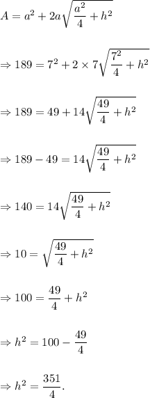A=a^2+2a\sqrt{\dfrac{a^2}{4}+h^2}\\\\\\\Rightarrow 189=7^2+2\times 7\sqrt{\dfrac{7^2}{4}+h^2}\\\\\\\Rightarrow 189=49+14\sqrt{\dfrac{49}{4}+h^2}\\\\\\\Rightarrow 189-49=14\sqrt{\dfrac{49}{4}+h^2}\\\\\\\Rightarrow 140=14\sqrt{\dfrac{49}{4}+h^2}\\\\\\\Rightarrow 10=\sqrt{\dfrac{49}{4}+h^2}\\\\\\\Rightarrow 100=\dfrac{49}{4}+h^2\\\\\\\Rightarrow h^2=100-\dfrac{49}{4}\\\\\\\Rightarrow h^2=\dfrac{351}{4}.