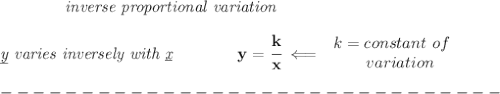 \bf \qquad \qquad \textit{inverse proportional variation}\\\\&#10;\textit{\underline{y} varies inversely with \underline{x}}\qquad \qquad  y=\cfrac{k}{x}\impliedby &#10;\begin{array}{llll}&#10;k=constant\ of\\&#10;\qquad  variation&#10;\end{array}\\\\&#10;-------------------------------\\\\