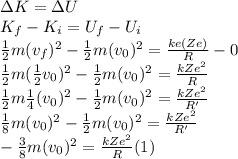 \Delta K=\Delta U\\K_{f}-K_{i}=U_{f}-U_{i}\\\frac{1}{2}m(v_{f})^2-\frac{1}{2}m(v_{0})^2=\frac{ke(Ze)}{R}-0\\\frac{1}{2}m(\frac{1}{2}v_{0})^2-\frac{1}{2}m(v_{0})^2=\frac{kZe^2}{R}\\\frac{1}{2}m\frac{1}{4}(v_{0})^2-\frac{1}{2}m(v_{0})^2=\frac{kZe^2}{R'}\\\frac{1}{8}m(v_{0})^2-\frac{1}{2}m(v_{0})^2=\frac{kZe^2}{R'}\\-\frac{3}{8}m(v_{0})^2=\frac{kZe^2}{R}(1)\\