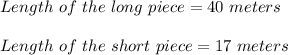 Length\ of\ the\ long\ piece=40\ meters\\\\Length\ of\ the\ short\ piece=17\ meters