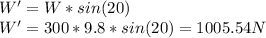 W'= W* sin(20)\\W'=300*9.8*sin(20) = 1005.54 N