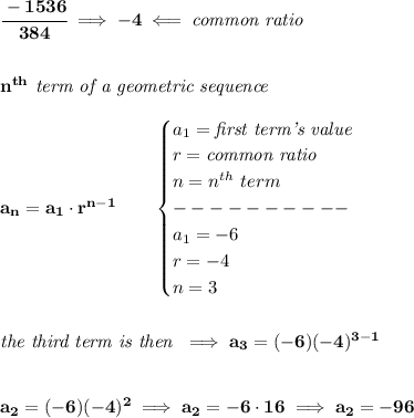 \bf \cfrac{-1536}{384}\implies -4\impliedby \textit{common ratio}&#10;\\\\\\&#10;n^{th}\textit{ term of a geometric sequence}\\\\&#10;a_n=a_1\cdot r^{n-1}\qquad &#10;\begin{cases}&#10;a_1=\textit{first term's value}\\&#10;r=\textit{common ratio}\\&#10;n=n^{th}\ term\\&#10;----------\\&#10;a_1=-6\\&#10;r=-4\\&#10;n=3&#10;\end{cases}&#10;\\\\\\&#10;\textit{the third term is then }\implies a_3=(-6)(-4)^{3-1}&#10;\\\\\\&#10;a_2=(-6)(-4)^2\implies a_2=-6\cdot 16\implies a_2=-96