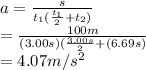 a=\frac{s}{t_1(\frac{t_1}{2} +t_2)}\\ =\frac{100m}{(3.00s)(\frac{3.00 s}{2}+(6.69 s) } \\ =4.07m/s^2