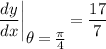 \displaystyle \frac{dy}{dx} \bigg| \limits_\bigg{\theta = \frac{\pi}{4}} = \frac{17}{7}