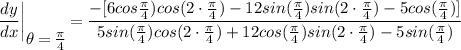 \displaystyle \frac{dy}{dx} \bigg| \limits_\bigg{\theta = \frac{\pi}{4}} = \frac{-[6cos\frac{\pi}{4})cos(2 \cdot \frac{\pi}{4}) - 12sin(\frac{\pi}{4})sin(2 \cdot \frac{\pi}{4}) - 5cos(\frac{\pi}{4})]}{5sin(\frac{\pi}{4})cos(2 \cdot \frac{\pi}{4}) + 12cos(\frac{\pi}{4})sin(2 \cdot \frac{\pi}{4}) - 5sin(\frac{\pi}{4})}
