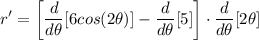 \displaystyle r' = \bigg[ \frac{d}{d\theta}[6cos(2 \theta)] - \frac{d}{d\theta}[5] \bigg] \cdot \frac{d}{d\theta}[2\theta]