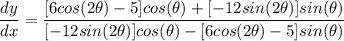 \displaystyle \frac{dy}{dx} = \frac{[6cos(2\theta) - 5]cos(\theta) + [-12sin(2\theta)]sin(\theta)}{[-12sin(2\theta)]cos(\theta) - [6cos(2\theta) - 5]sin(\theta)}
