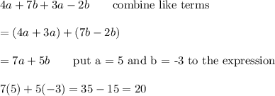 4a+7b+3a-2b\qquad\text{combine like terms}\\\\=(4a+3a)+(7b-2b)\\\\=7a+5b\qquad\text{put a = 5 and b = -3 to the expression}\\\\7(5)+5(-3)=35-15=20