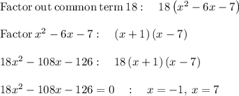 \mathrm{Factor\:out\:common\:term\:}18:\quad 18\left(x^2-6x-7\right)\\\\\mathrm{Factor}\:x^2-6x-7:\quad \left(x+1\right)\left(x-7\right)\\\\18x^2-108x-126:\quad 18\left(x+1\right)\left(x-7\right)\\\\18x^2-108x-126=0\quad :\quad x=-1,\:x=7